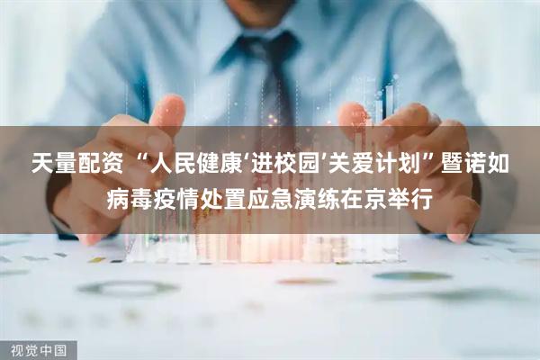 天量配资 “人民健康‘进校园’关爱计划”暨诺如病毒疫情处置应急演练在京举行