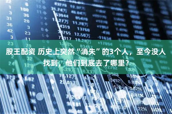 股王配资 历史上突然“消失”的3个人，至今没人找到，他们到底去了哪里？