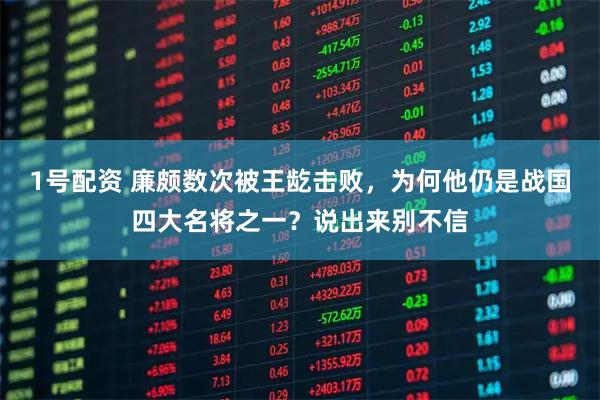 1号配资 廉颇数次被王龁击败，为何他仍是战国四大名将之一？说出来别不信