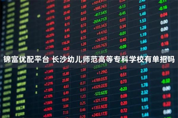 锦富优配平台 长沙幼儿师范高等专科学校有单招吗