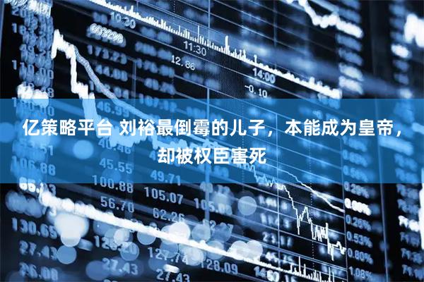 亿策略平台 刘裕最倒霉的儿子，本能成为皇帝，却被权臣害死