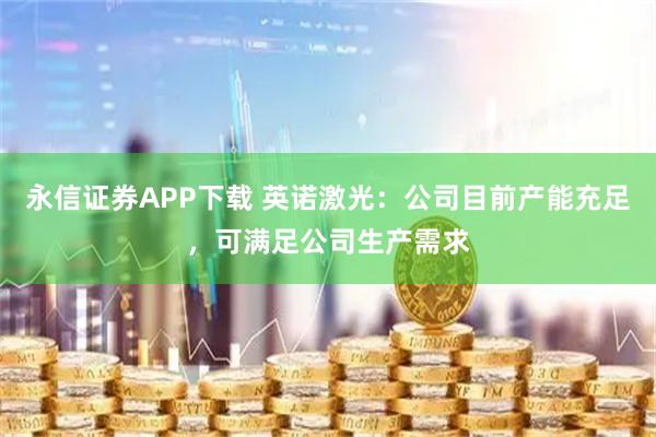 永信证券APP下载 英诺激光：公司目前产能充足，可满足公司生产需求