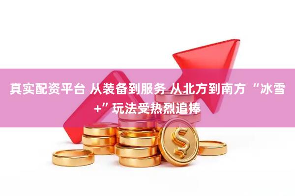 真实配资平台 从装备到服务 从北方到南方 “冰雪+”玩法受热烈追捧