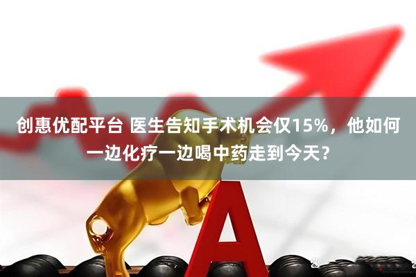 创惠优配平台 医生告知手术机会仅15%，他如何一边化疗一边喝中药走到今天？
