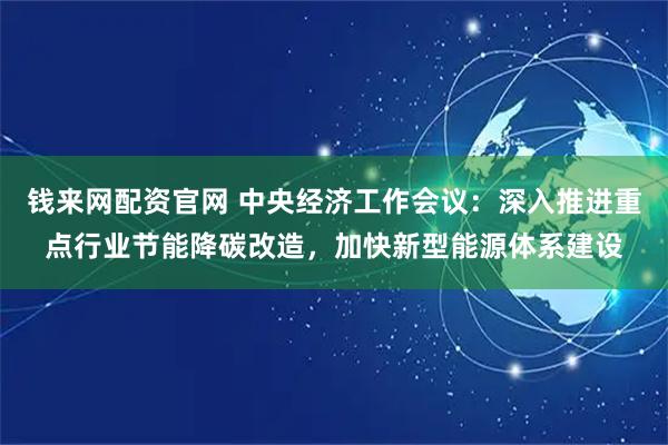 钱来网配资官网 中央经济工作会议：深入推进重点行业节能降碳改造，加快新型能源体系建设