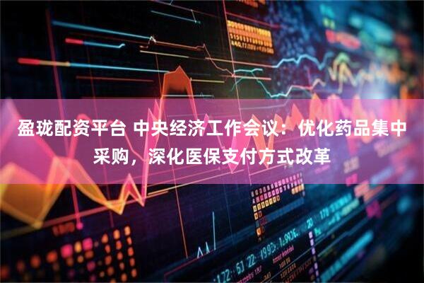 盈珑配资平台 中央经济工作会议：优化药品集中采购，深化医保支付方式改革