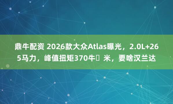 鼎牛配资 2026款大众Atlas曝光，2.0L+265马力，峰值扭矩370牛・米，要啥汉兰达