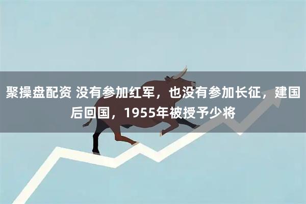 聚操盘配资 没有参加红军，也没有参加长征，建国后回国，1955年被授予少将
