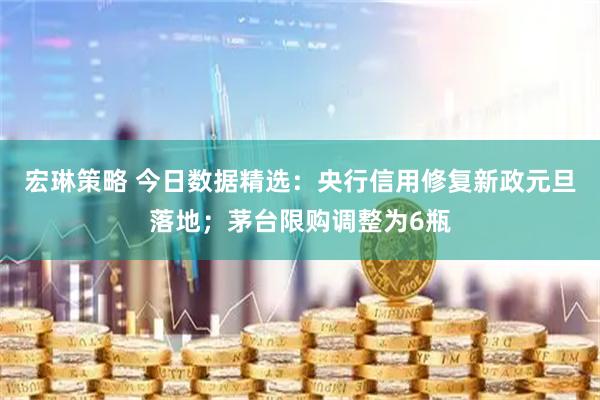 宏琳策略 今日数据精选：央行信用修复新政元旦落地；茅台限购调整为6瓶