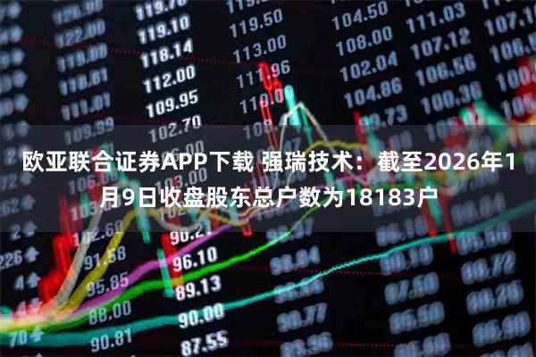 欧亚联合证券APP下载 强瑞技术：截至2026年1月9日收盘股东总户数为18183户