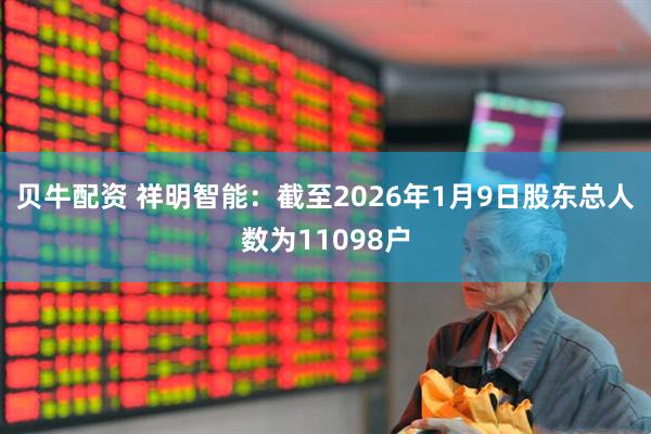 贝牛配资 祥明智能：截至2026年1月9日股东总人数为11098户