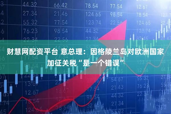 财慧网配资平台 意总理：因格陵兰岛对欧洲国家加征关税“是一个错误”