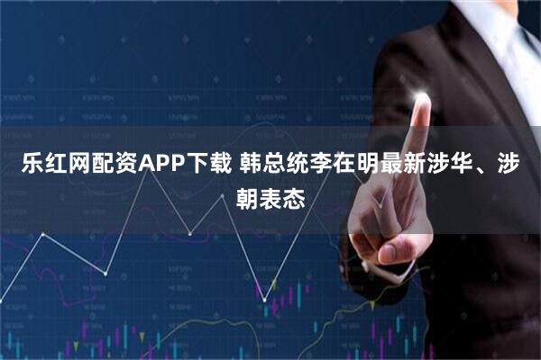 乐红网配资APP下载 韩总统李在明最新涉华、涉朝表态