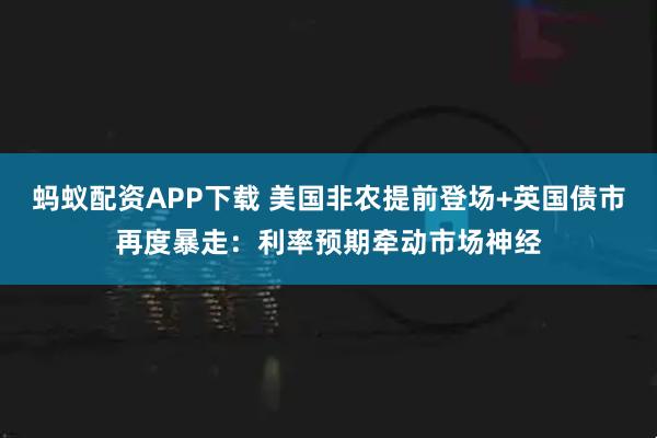 蚂蚁配资APP下载 美国非农提前登场+英国债市再度暴走：利率预期牵动市场神经
