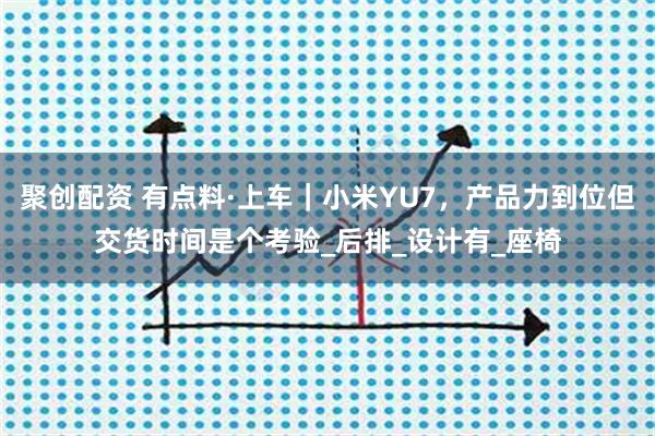 聚创配资 有点料·上车｜小米YU7，产品力到位但交货时间是个考验_后排_设计有_座椅