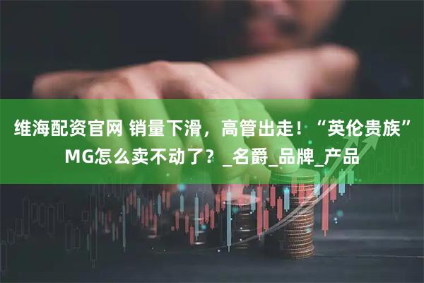 维海配资官网 销量下滑，高管出走！“英伦贵族”MG怎么卖不动了？_名爵_品牌_产品
