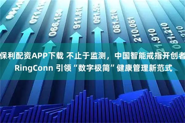 保利配资APP下载 不止于监测，中国智能戒指开创者 RingConn 引领“数字极简”健康管理新范式
