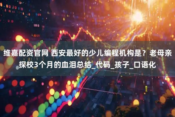 维嘉配资官网 西安最好的少儿编程机构是？老母亲探校3个月的血泪总结_代码_孩子_口语化