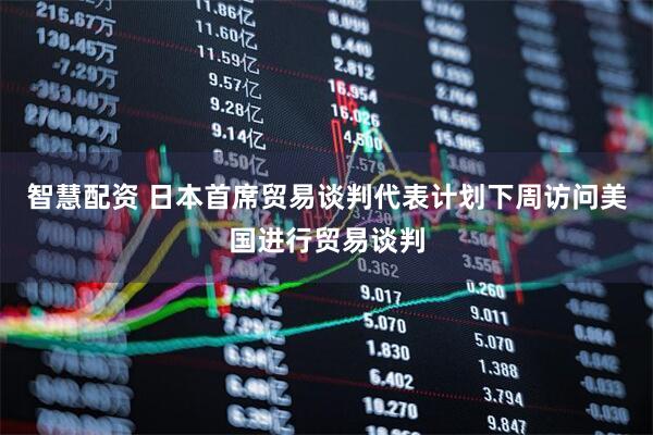 智慧配资 日本首席贸易谈判代表计划下周访问美国进行贸易谈判