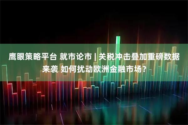 鹰眼策略平台 就市论市 | 关税冲击叠加重磅数据来袭 如何扰动欧洲金融市场？