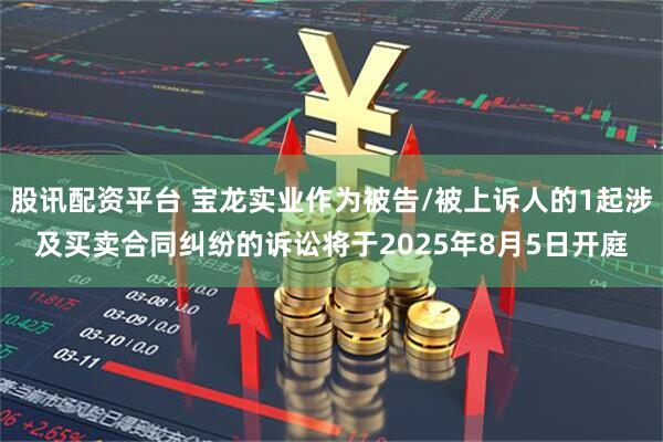 股讯配资平台 宝龙实业作为被告/被上诉人的1起涉及买卖合同纠纷的诉讼将于2025年8月5日开庭