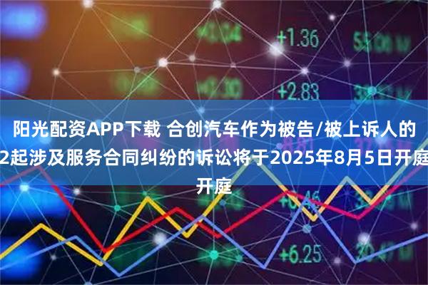 阳光配资APP下载 合创汽车作为被告/被上诉人的2起涉及服务合同纠纷的诉讼将于2025年8月5日开庭