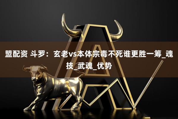盟配资 斗罗：玄老vs本体宗毒不死谁更胜一筹_魂技_武魂_优势