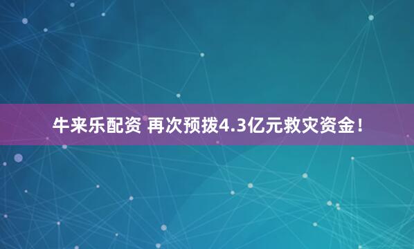 牛来乐配资 再次预拨4.3亿元救灾资金！