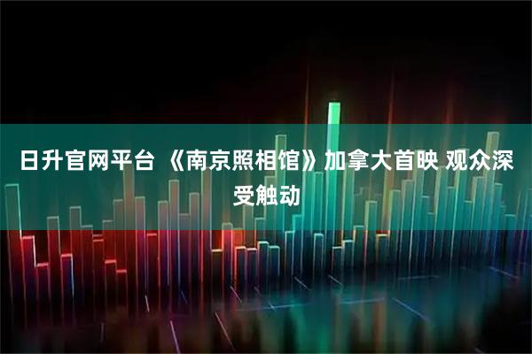 日升官网平台 《南京照相馆》加拿大首映 观众深受触动