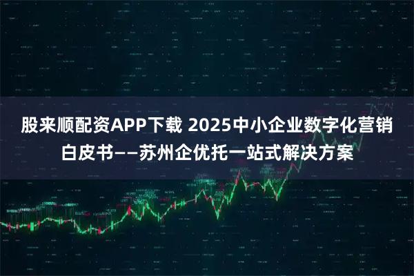 股来顺配资APP下载 2025中小企业数字化营销白皮书——苏州企优托一站式解决方案