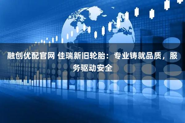 融创优配官网 佳瑞新旧轮胎：专业铸就品质，服务驱动安全
