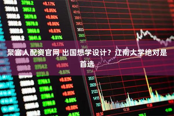聚富人配资官网 出国想学设计？江南大学绝对是首选