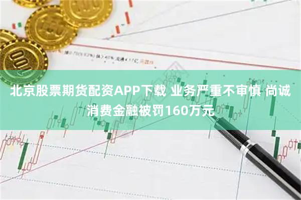 北京股票期货配资APP下载 业务严重不审慎 尚诚消费金融被罚160万元