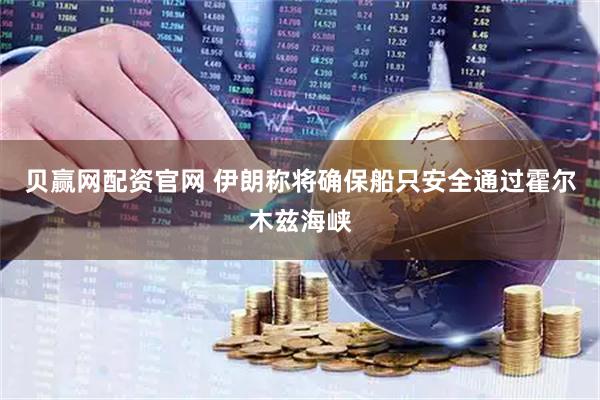 贝赢网配资官网 伊朗称将确保船只安全通过霍尔木兹海峡