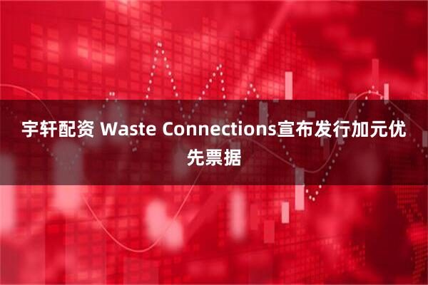 宇轩配资 Waste Connections宣布发行加元优先票据